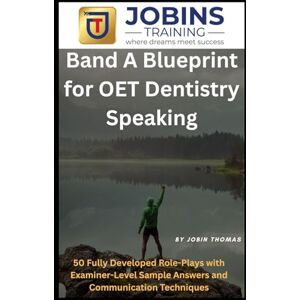 Thomas, Jobin Band A Blueprint for OET Dentistry Speaking: 50 Fully Developed Role-Plays with Examiner-Level Sample Answers and Communication Techniques Thomas, Jobin Band A Blueprint for OET Dentistry Speaking: 50 Fully Developed Role-Plays with Examiner-Level Sample Answers and Communication Techniques