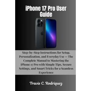 Rodriquez, Travis C. iPhone 17 Pro User Guide: Step-by-Step Instructions for Setup, Personalization, and Everyday Use — The Complete Manual to Mastering the iPhone 17 Pro ... (iPhone 17 Series User Guide Collection) Rodriquez, Travis C. iPhone 17 Pro User Guide: Step-by-Step Instructions for Setup, Personalization, and Everyday Use — The Complete Manual to Mastering the iPhone 17 Pro ... (iPhone 17 Series User Guide Collection)