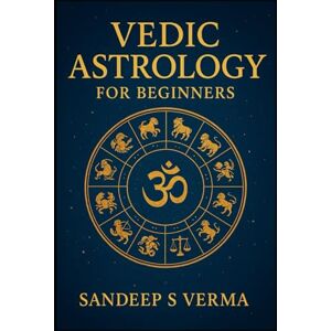 Verma, Sandeep S Vedic Astrology for Beginners: Your Complete Guide to Understanding Jyotish Verma, Sandeep S Vedic Astrology for Beginners: Your Complete Guide to Understanding Jyotish
