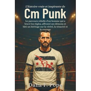 F. Pope, Dana L'histoire vraie et inspirante de CM Punk: Le parcours rebelle d'un homme qui a bravé les règles, affronté ses démons et bâti un héritage sur la vérité, la ténacité et le courage F. Pope, Dana L'histoire vraie et inspirante de CM Punk: Le parcours rebelle d'un homme qui a bravé les règles, affronté ses démons et bâti un héritage sur la vérité, la ténacité et le courage