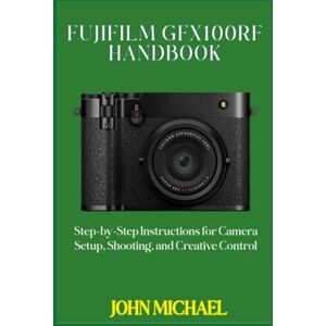 Michael, John Fujifilm GFX100RF Handbook: Step-by-Step Instructions for Camera Setup, Shooting, and Creative Control Michael, John Fujifilm GFX100RF Handbook: Step-by-Step Instructions for Camera Setup, Shooting, and Creative Control