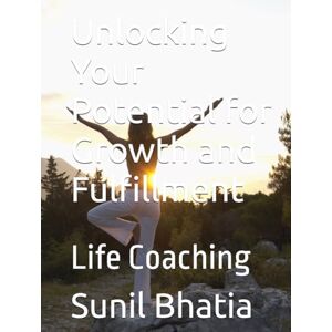 Bhatia, Sunil Unlocking Your Potential for Growth and Fulfillment: Life Coaching Bhatia, Sunil Unlocking Your Potential for Growth and Fulfillment: Life Coaching