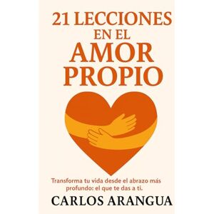 Arangua Quiroga, Carlos Alberto 21 Lecciones en el Amor Propio: Transforma tu vida desde el abrazo más profundo: el que te das a ti. Arangua Quiroga, Carlos Alberto 21 Lecciones en el Amor Propio: Transforma tu vida desde el abrazo más profundo: el que te das a ti.
