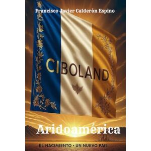 Calderón Espino, Francisco Javier Ciboland: Aridoamérica el nacimiento de un nuevo país Calderón Espino, Francisco Javier Ciboland: Aridoamérica el nacimiento de un nuevo país
