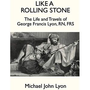 Lyon, Michael John Like A Rolling Stone: The Life and Travels of George Francis Lyon, RN, FRS Lyon, Michael John Like A Rolling Stone: The Life and Travels of George Francis Lyon, RN, FRS