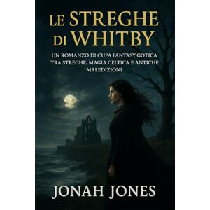 Jones, Jonah Le Streghe di Whitby: Un Romanzo Fantasy Gotico e Oscuro tra Streghe, Magia Celtica e Antiche Maledizioni — Una Storia Sovrannaturale di Amore, ... del Nord, Dove le Leggende si Risvegliano Jones, Jonah Le Streghe di Whitby: Un Romanzo Fantasy Gotico e Oscuro tra Streghe, Magia Celtica e Antiche Maledizioni — Una Storia Sovrannaturale di Amore, ... del Nord, Dove le Leggende si Risvegliano