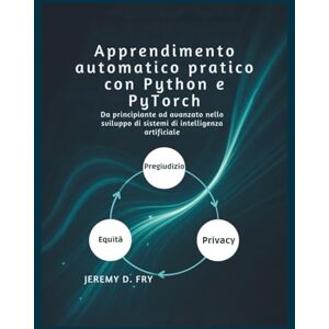 Jeremy D. Fry Apprendimento automatico pratico con Python e PyTorch: Da principiante ad avanzato nello sviluppo di sistemi di intelligenza artificiale Jeremy D. Fry Apprendimento automatico pratico con Python e PyTorch: Da principiante ad avanzato nello sviluppo di sistemi di intelligenza artificiale