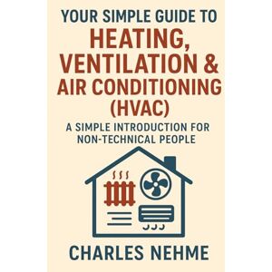 Nehme, Charles Your Simple Guide to Heating, Ventilation & Air Conditioning (HVAC): A Simple Introduction for Non-Technical People Nehme, Charles Your Simple Guide to Heating, Ventilation & Air Conditioning (HVAC): A Simple Introduction for Non-Technical People