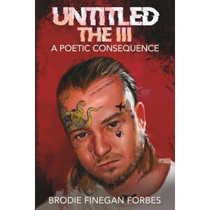 Forbes, Mr Brodie Finegan Untitled the III: A Poetic Consequence (The Untitled Series: A Brodie Finegan Forbes Poetry Anthology) Forbes, Mr Brodie Finegan Untitled the III: A Poetic Consequence (The Untitled Series: A Brodie Finegan Forbes Poetry Anthology)