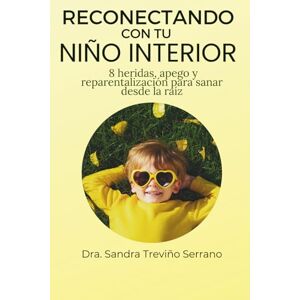 Treviño Serrano, Dra. Sandra RECONECTANDO CON TU NIÑO INTERIOR: 8 heridas, apego y reparentalización para sanar desde la raíz Treviño Serrano, Dra. Sandra RECONECTANDO CON TU NIÑO INTERIOR: 8 heridas, apego y reparentalización para sanar desde la raíz