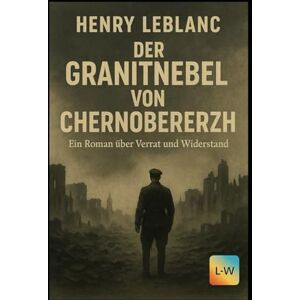 LeBlanc, Henry Der Granitnebel von Chernoberezh – Ein Roman über Verrat und Widerstand: (Bezug auf die undurchsichtige, harte Realität der Region und den "Nebel des Krieges") LeBlanc, Henry Der Granitnebel von Chernoberezh – Ein Roman über Verrat und Widerstand: (Bezug auf die undurchsichtige, harte Realität der Region und den "Nebel des Krieges")