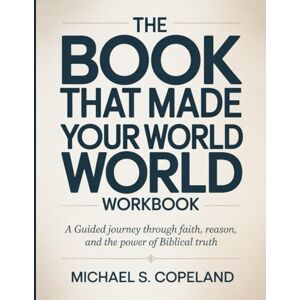 S. Copeland, Michael The Book That Made Your World Workbook: A Guided Journey Through Faith, Reason, and the Power of Biblical Truth S. Copeland, Michael The Book That Made Your World Workbook: A Guided Journey Through Faith, Reason, and the Power of Biblical Truth