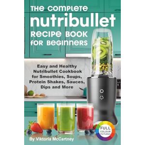McCartney, Viktoria The Complete Nutribullet Recipe Book for Beginners: Easy and Healthy Nutribullet Cookbook for Smoothies, Soups, Protein Shakes, Sauces, Dips and More. McCartney, Viktoria The Complete Nutribullet Recipe Book for Beginners: Easy and Healthy Nutribullet Cookbook for Smoothies, Soups, Protein Shakes, Sauces, Dips and More.