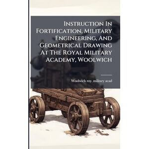 Instruction In Fortification, Military Engineering, And Geometrical Drawing At The Royal Military Academy, Woolwich Instruction In Fortification, Military Engineering, And Geometrical Drawing At The Royal Military Academy, Woolwich