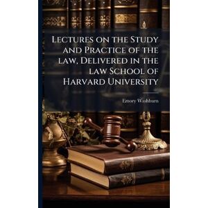 Washburn Lectures on the Study and Practice of the law, Delivered in the law School of Harvard University Washburn Lectures on the Study and Practice of the law, Delivered in the law School of Harvard University
