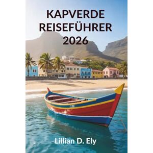 Ely, Lillian D. KAPVERDE REISEFÜHRER 2026: Entdecken Sie die wunderschönen Inseln und die einzigartige Kultur Westafrikas Ely, Lillian D. KAPVERDE REISEFÜHRER 2026: Entdecken Sie die wunderschönen Inseln und die einzigartige Kultur Westafrikas