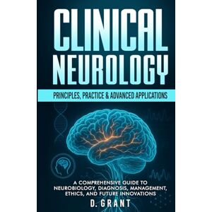 Grant, D. Clinical Neurology: Principles, Practice & Advanced Applications; A Comprehensive Guide to Neurobiology, Diagnosis, Management, Ethics, and Future Innovations (The Language of Modern Science) Grant, D. Clinical Neurology: Principles, Practice & Advanced Applications; A Comprehensive Guide to Neurobiology, Diagnosis, Management, Ethics, and Future Innovations (The Language of Modern Science)