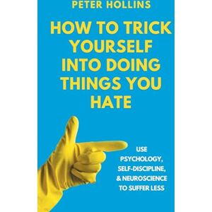 Hollins, Peter How to Trick Yourself Into Doing Things You Hate: Use Psychology, Self-Discipline, and Neuroscience to Suffer Less: Use Psychology, Self-Discipline, and Neuroscience to Suffer Less Hollins, Peter How to Trick Yourself Into Doing Things You Hate: Use Psychology, Self-Discipline, and Neuroscience to Suffer Less: Use Psychology, Self-Discipline, and Neuroscience to Suffer Less