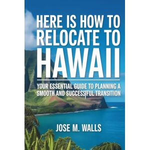 M. Walls, Jose Here Is How To RELOCATE TO HAWAII: Your Essential Guide to Planning a Smooth and Successful Transition M. Walls, Jose Here Is How To RELOCATE TO HAWAII: Your Essential Guide to Planning a Smooth and Successful Transition
