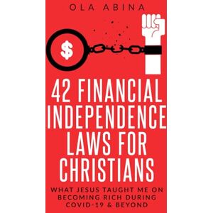 Abina, Ola 42 FINANCIAL INDEPENDENCE LAWS FOR CHRISTIANS: WHAT JESUS TAUGHT ME ON BECOMING RICH DURING COVID-19 & BEYOND Abina, Ola 42 FINANCIAL INDEPENDENCE LAWS FOR CHRISTIANS: WHAT JESUS TAUGHT ME ON BECOMING RICH DURING COVID-19 & BEYOND