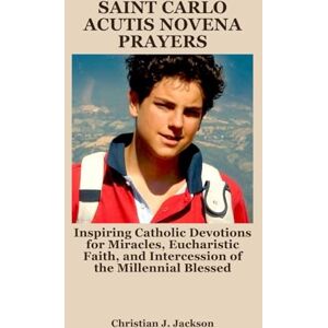 Jackson SAINT CARLO ACUTIS NOVENA PRAYERS: Inspiring Catholic Devotions for Miracles, Eucharistic Faith, and Intercession of the Millennial Blessed Jackson SAINT CARLO ACUTIS NOVENA PRAYERS: Inspiring Catholic Devotions for Miracles, Eucharistic Faith, and Intercession of the Millennial Blessed