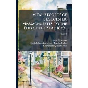 Gloucester, Mass. Vital Records of Gloucester, Massachusetts, to the End of the Year 1849 .. Gloucester, Mass. Vital Records of Gloucester, Massachusetts, to the End of the Year 1849 ..