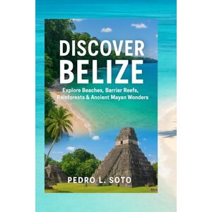 L.Soto, Pedro Discover Belize 2025 –2026: Explore Beaches, Barrier Reefs, Rainforests & Ancient Mayan Wonders L.Soto, Pedro Discover Belize 2025 –2026: Explore Beaches, Barrier Reefs, Rainforests & Ancient Mayan Wonders