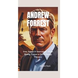 Hayes, Madison ANDREW FORREST: Iron, Impact & Innovation—From Mining Tycoon to Green Energy Visionary Hayes, Madison ANDREW FORREST: Iron, Impact & Innovation—From Mining Tycoon to Green Energy Visionary