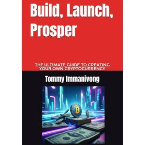 Immanivong, Tommy Build, Launch, Prosper: The Ultimate Guide to Creating Your Own Cryptocurrency Immanivong, Tommy Build, Launch, Prosper: The Ultimate Guide to Creating Your Own Cryptocurrency