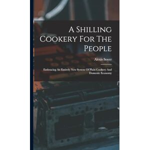 1809-1858, Soyer Alexis A Shilling Cookery For The People: Embracing An Entirely New System Of Plain Cookery And Domestic Economy 1809-1858, Soyer Alexis A Shilling Cookery For The People: Embracing An Entirely New System Of Plain Cookery And Domestic Economy