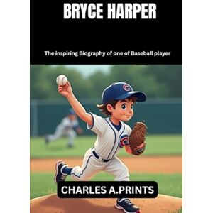 PRINTS, CHARLES A. BRYCE HARPER: The inspiring Biography of one of Baseball player (Baseball superstar biography books) PRINTS, CHARLES A. BRYCE HARPER: The inspiring Biography of one of Baseball player (Baseball superstar biography books)