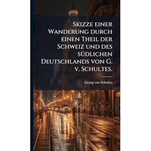 Schultes, Georg Von Skizze einer Wanderung durch einen Theil der Schweiz und des sÃ1/4dlichen Deutschlands von G. v. Schultes. Schultes, Georg Von Skizze einer Wanderung durch einen Theil der Schweiz und des sÃ1/4dlichen Deutschlands von G. v. Schultes.