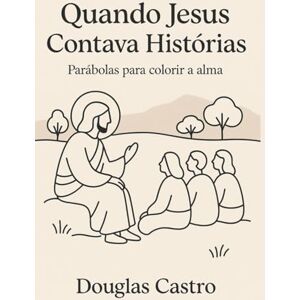 Castro, Douglas Quando Jesus contava histórias: Parábolas para colorir a alma Castro, Douglas Quando Jesus contava histórias: Parábolas para colorir a alma