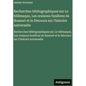 Auteur Inconnu Recherches bibliographiques sur Le télémaque, Les oraisons funèbres de Bossuet et le Discours sur l'histoire universelle: Recherches bibliographiques ... et le Discours sur l'histoire universelle Auteur Inconnu Recherches bibliographiques sur Le télémaque, Les oraisons funèbres de Bossuet et le Discours sur l'histoire universelle: Recherches bibliographiques ... et le Discours sur l'histoire universelle