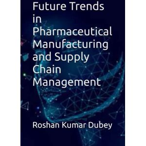 Dubey, Mr. Roshan Kumar Future Trends in Pharmaceutical Manufacturing and Supply Chain Management Dubey, Mr. Roshan Kumar Future Trends in Pharmaceutical Manufacturing and Supply Chain Management