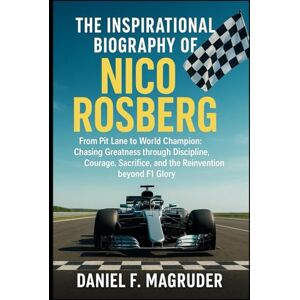 F. MAGRUDER, DANIEL THE INSPIRATIONAL BIOGRAPHY OF NICO ROSBERG: From Pit Lane to World Champion: Chasing Greatness through Discipline, Courage, Sacrifice, and the Reinvention beyond F1 Glory F. MAGRUDER, DANIEL THE INSPIRATIONAL BIOGRAPHY OF NICO ROSBERG: From Pit Lane to World Champion: Chasing Greatness through Discipline, Courage, Sacrifice, and the Reinvention beyond F1 Glory