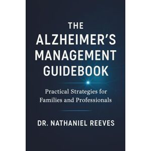 Reeves, Dr. Nathaniel The Alzheimer’s Management Guidebook: Practical Strategies for Families and Professionals: Evidence-Based Strategies for Daily Care, Safety, and Quality of Life Reeves, Dr. Nathaniel The Alzheimer’s Management Guidebook: Practical Strategies for Families and Professionals: Evidence-Based Strategies for Daily Care, Safety, and Quality of Life