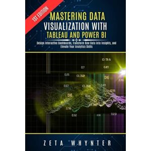 Whynter, Zeta Mastering Data Visualization with Tableau and Power BI: Design Interactive Dashboards, Transform Raw Data into Insights, and Elevate Your Analytics Skills Whynter, Zeta Mastering Data Visualization with Tableau and Power BI: Design Interactive Dashboards, Transform Raw Data into Insights, and Elevate Your Analytics Skills