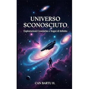 H., CAN BARTU Universo Sconosciuto: Esplorazioni Cosmiche e Sogni di Infinito (La solitudine nell'universo e la ricerca di vita extraterrestre) H., CAN BARTU Universo Sconosciuto: Esplorazioni Cosmiche e Sogni di Infinito (La solitudine nell'universo e la ricerca di vita extraterrestre)