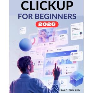 Edward, Isaac CLICKUP FOR BEGINNERS: The Complete Step-by-Step Manual to Organize Your Work, Simplify Projects, Track Progress, and Maximize Efficiency Edward, Isaac CLICKUP FOR BEGINNERS: The Complete Step-by-Step Manual to Organize Your Work, Simplify Projects, Track Progress, and Maximize Efficiency
