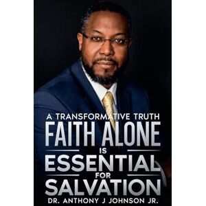 Johnson Jr, Anthony Faith Alone is Essential for Salvation: A Transformative Truth Johnson Jr, Anthony Faith Alone is Essential for Salvation: A Transformative Truth