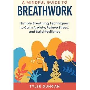 Duncan, Tyler A Mindful Guide to Breathwork: Simple Breathing Techniques to Calm Anxiety, Relieve Stress, and Build Resilience (A Mindful Guide Series) Duncan, Tyler A Mindful Guide to Breathwork: Simple Breathing Techniques to Calm Anxiety, Relieve Stress, and Build Resilience (A Mindful Guide Series)