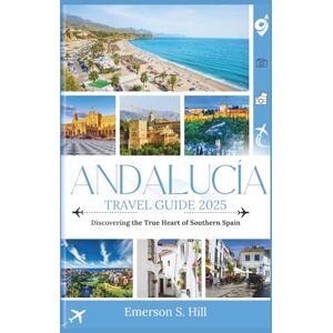 S. Hill, Emerson Andalucía Travel Guide 2025: Discovering the True Heart of Southern Spain (Updated Travel Guide 2025-2026) S. Hill, Emerson Andalucía Travel Guide 2025: Discovering the True Heart of Southern Spain (Updated Travel Guide 2025-2026)