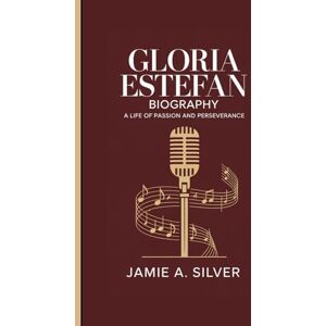 A. Silver, Jamie GLORIA ESTEFAN BIOGRAPHY: A Life Of Passion And Perseverance A. Silver, Jamie GLORIA ESTEFAN BIOGRAPHY: A Life Of Passion And Perseverance