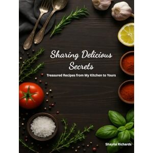 Richards, Shayna Sharing Delicious Secrets: Treasured Recipes from My Kitchen to Yours Richards, Shayna Sharing Delicious Secrets: Treasured Recipes from My Kitchen to Yours