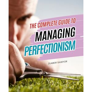 Zuabeir Siawyor The Complete Guide to Managing Perfectionism: A Compassionate Journey To Release Unrealistic Standards Embrace Self Love And Reclaim Joy In The Messy Beautiful Imperfection Of Being Human Zuabeir Siawyor The Complete Guide to Managing Perfectionism: A Compassionate Journey To Release Unrealistic Standards Embrace Self Love And Reclaim Joy In The Messy Beautiful Imperfection Of Being Human
