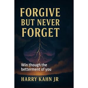Kahn Jr, Harry Forgive But Never Forget: Win though the betterment of you Kahn Jr, Harry Forgive But Never Forget: Win though the betterment of you
