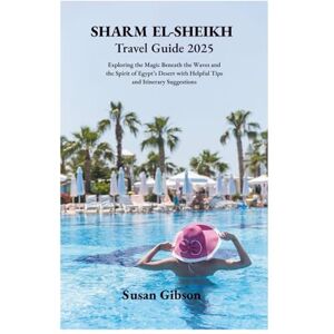 Gibson SHARM EL-SHEIKH Travel Guide 2025: Exploring the Magic Beneath the Waves and the Spirit of Egypt’s Desert with Helpful Tips and Itinerary Suggestions Gibson SHARM EL-SHEIKH Travel Guide 2025: Exploring the Magic Beneath the Waves and the Spirit of Egypt’s Desert with Helpful Tips and Itinerary Suggestions