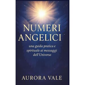 Vale, Aurora NUMERI ANGELICI: Una Guida Pratica e Spirituale ai Messaggi dell'Universo (La Serie Numerologica) Vale, Aurora NUMERI ANGELICI: Una Guida Pratica e Spirituale ai Messaggi dell'Universo (La Serie Numerologica)