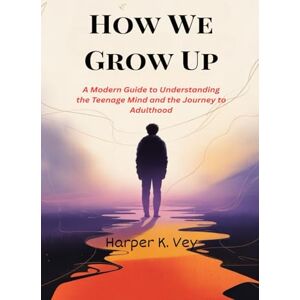 Vey, Harper K. How We Grow Up: A Modern Guide to Understanding the Teenage Mind and the Journey to Adulthood Vey, Harper K. How We Grow Up: A Modern Guide to Understanding the Teenage Mind and the Journey to Adulthood